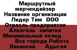 Маршрутный мерчендайзер › Название организации ­ Лидер Тим, ООО › Отрасль предприятия ­ Алкоголь, напитки › Минимальный оклад ­ 25 000 - Все города Работа » Вакансии   . Адыгея респ.,Адыгейск г.